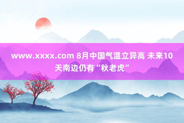 www.xxxx.com 8月中国气温立异高 未来10天南边仍有“秋老虎”