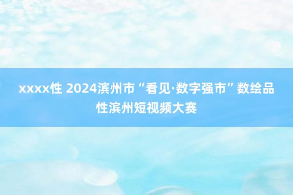 xxxx性 2024滨州市“看见·数字强市”数绘品性滨州短视频大赛