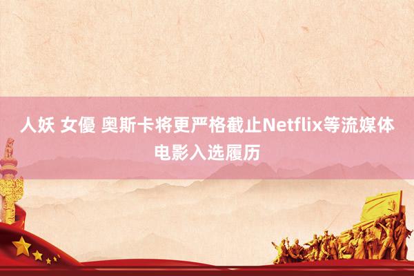 人妖 女優 奥斯卡将更严格截止Netflix等流媒体电影入选履历