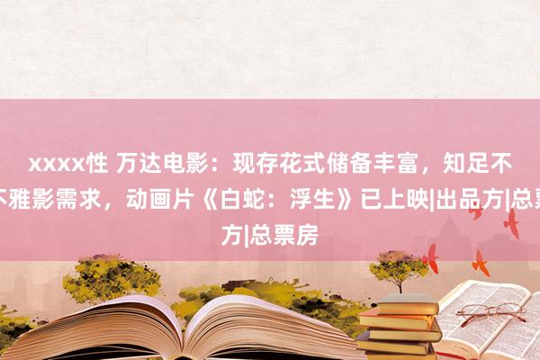 xxxx性 万达电影：现存花式储备丰富，知足不同不雅影需求，动画片《白蛇：浮生》已上映|出品方|总票房