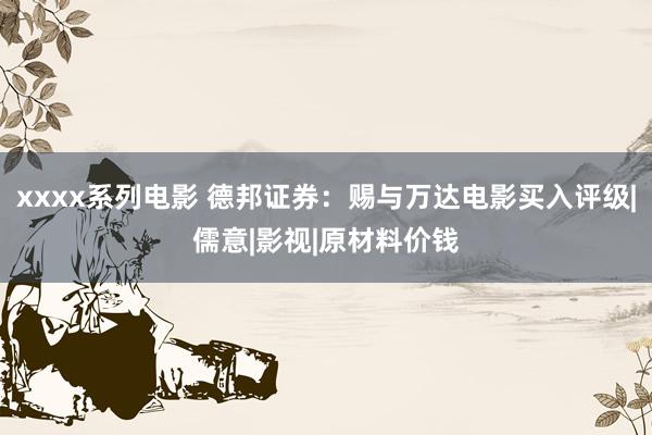 xxxx系列电影 德邦证券：赐与万达电影买入评级|儒意|影视|原材料价钱