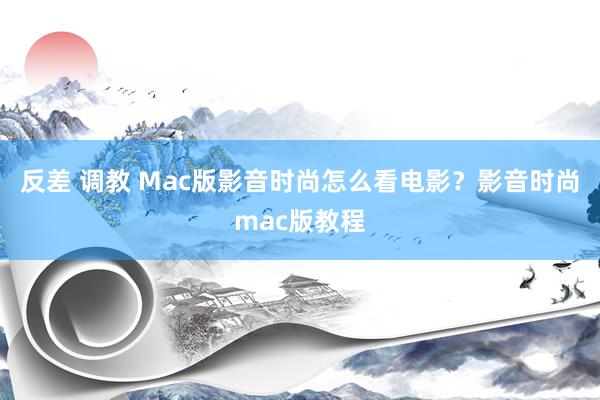 反差 调教 Mac版影音时尚怎么看电影？影音时尚mac版教程