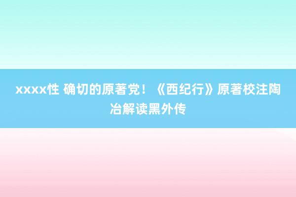 xxxx性 确切的原著党！《西纪行》原著校注陶冶解读黑外传