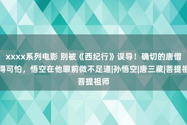 xxxx系列电影 别被《西纪行》误导！确切的唐僧强得可怕，悟空在他眼前微不足道|孙悟空|唐三藏|菩提祖师