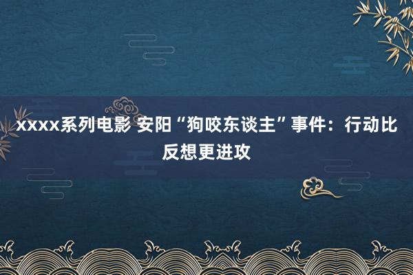 xxxx系列电影 安阳“狗咬东谈主”事件：行动比反想更进攻