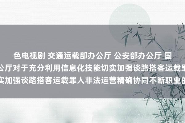 色电视剧 交通运载部办公厅 公安部办公厅 国度市集监督不断总局办公厅对于充分利用信息化技能切实加强谈路搭客运载罪人非法运营精确协同不断职业的奉告