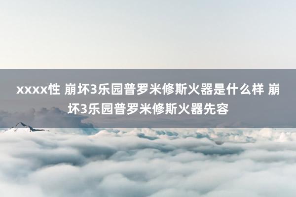 xxxx性 崩坏3乐园普罗米修斯火器是什么样 崩坏3乐园普罗米修斯火器先容