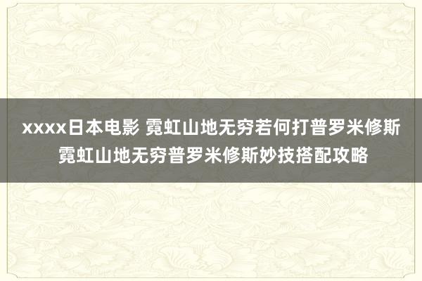 xxxx日本电影 霓虹山地无穷若何打普罗米修斯 霓虹山地无穷普罗米修斯妙技搭配攻略