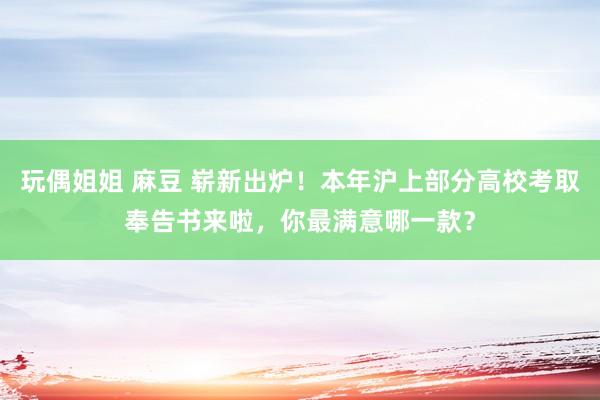 玩偶姐姐 麻豆 崭新出炉！本年沪上部分高校考取奉告书来啦，你最满意哪一款？