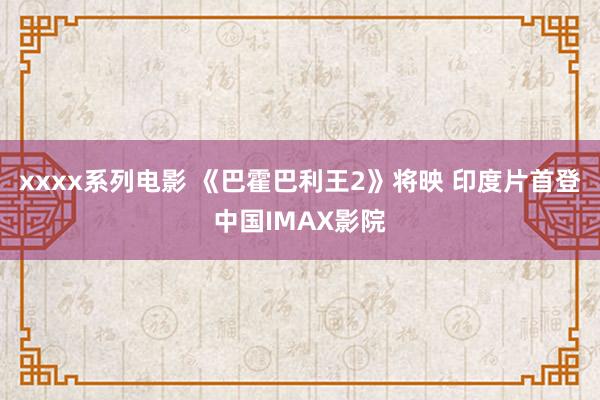 xxxx系列电影 《巴霍巴利王2》将映 印度片首登中国IMAX影院