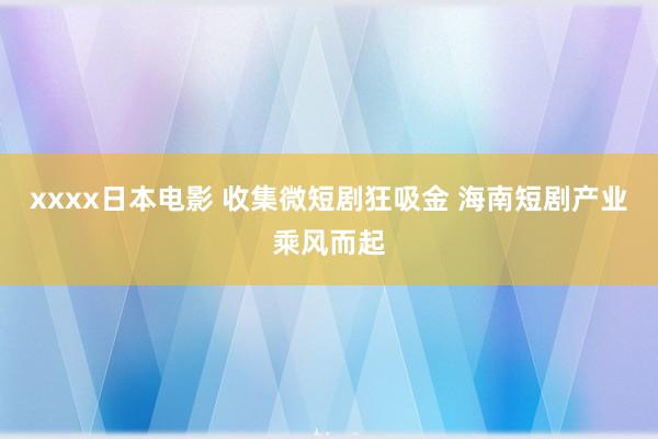 xxxx日本电影 收集微短剧狂吸金 海南短剧产业乘风而起