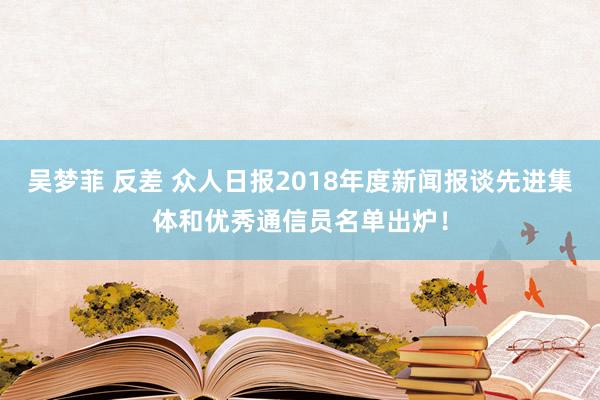 吴梦菲 反差 众人日报2018年度新闻报谈先进集体和优秀通信员名单出炉！