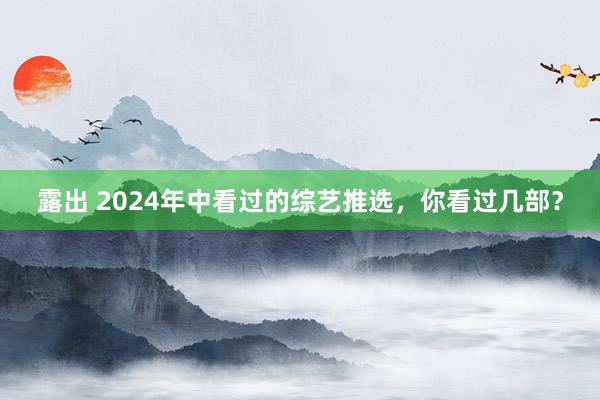 露出 2024年中看过的综艺推选，你看过几部？